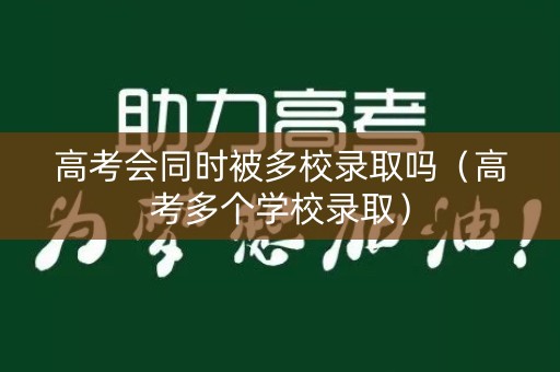 高考会同时被多校录取吗（高考多个学校录取）