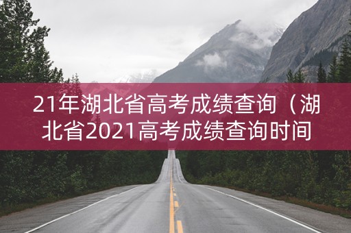 21年湖北省高考成绩查询（湖北省2021高考成绩查询时间）