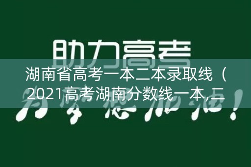 湖南省高考一本二本录取线（2021高考湖南分数线一本,二本是多少）