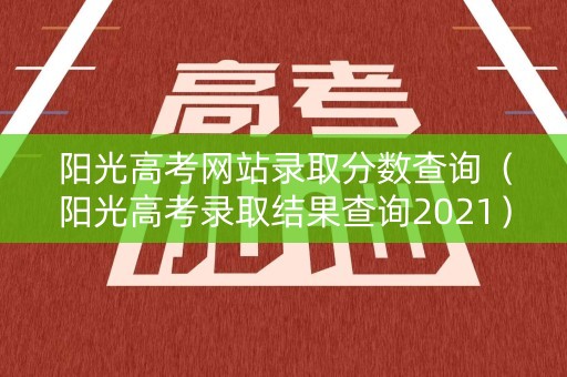 阳光高考网站录取分数查询（阳光高考录取结果查询2021）