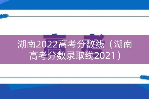 湖南2022高考分数线（湖南高考分数录取线2021）