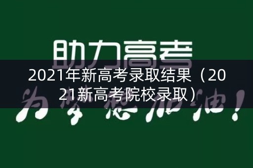 2021年新高考录取结果（2021新高考院校录取）