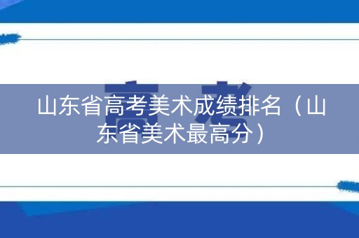 山东省高考美术成绩排名（山东省美术最高分）