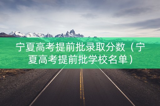 宁夏高考提前批录取分数（宁夏高考提前批学校名单）