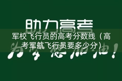 军校飞行员的高考分数线（高考军航飞行员要多少分）