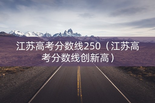 江苏高考分数线250（江苏高考分数线创新高）