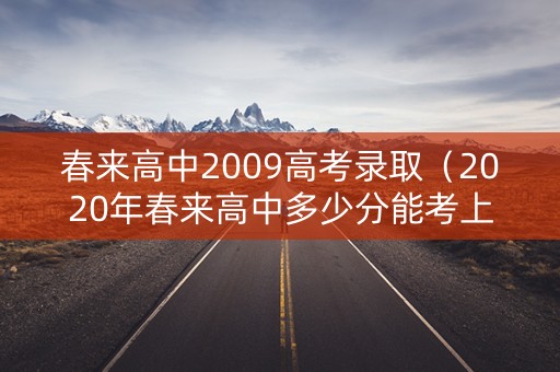 春来高中2009高考录取（2020年春来高中多少分能考上）