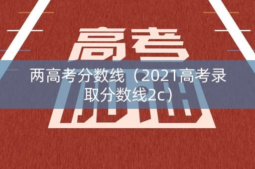 两高考分数线（2021高考录取分数线2c）