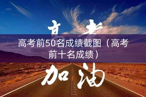 高考前50名成绩截图（高考前十名成绩）