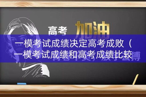一模考试成绩决定高考成败（一模考试成绩和高考成绩比较）