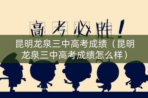 昆明龙泉三中高考成绩（昆明龙泉三中高考成绩怎么样）