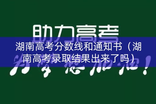 湖南高考分数线和通知书（湖南高考录取结果出来了吗）