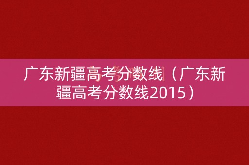 广东新疆高考分数线（广东新疆高考分数线2015）