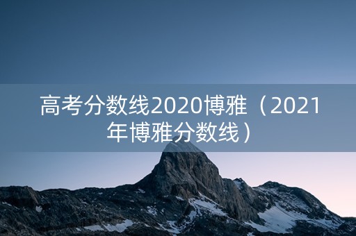 高考分数线2020博雅（2021年博雅分数线）