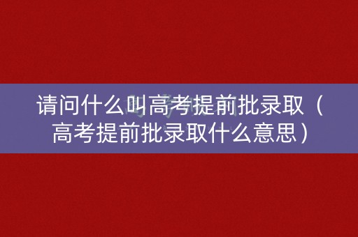 请问什么叫高考提前批录取（高考提前批录取什么意思）