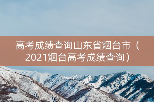 高考成绩查询山东省烟台市(2021烟台高考成绩查询) 高考成绩查询山东省烟台市(2021烟台高考成绩查询)