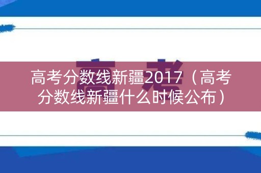 高考分数线新疆2017(高考分数线新疆什么时候公布) 高考分数线新疆2017(高考分数线新疆什么时候公布)