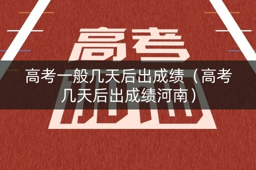 高考一般几天后出成绩（高考几天后出成绩河南）