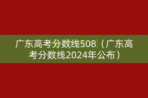 广东高考分数线508（广东高考分数线2024年公布）