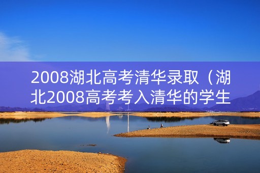 2008湖北高考清华录取（湖北2008高考考入清华的学生）