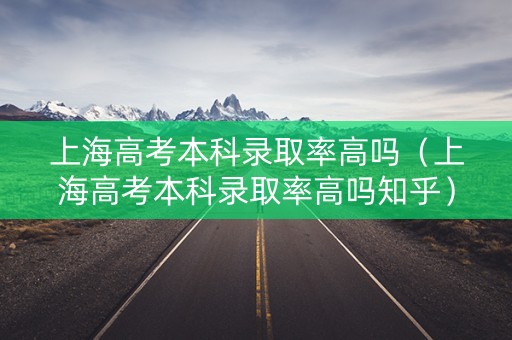 上海高考本科录取率高吗（上海高考本科录取率高吗知乎）