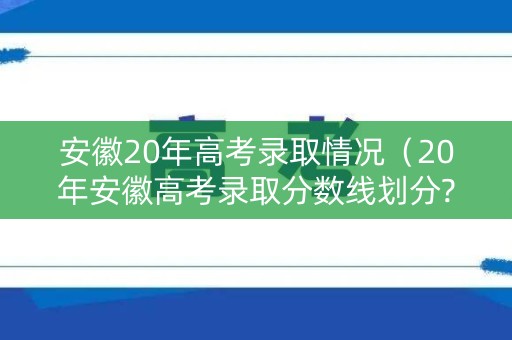 安徽20年高考录取情况（20年安徽高考录取分数线划分?）