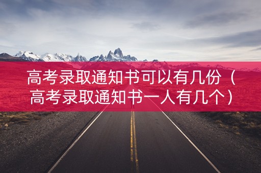 高考录取通知书可以有几份（高考录取通知书一人有几个）
