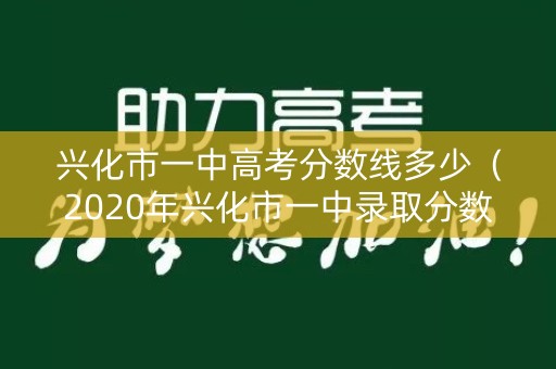 兴化市一中高考分数线多少（2020年兴化市一中录取分数线）