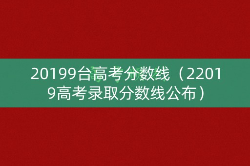 20199台高考分数线（22019高考录取分数线公布）