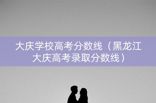 大庆学校高考分数线（黑龙江大庆高考录取分数线）