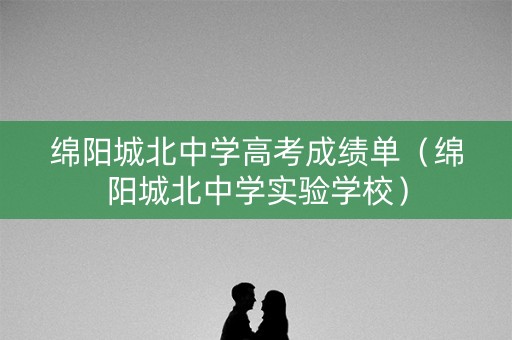 绵阳城北中学高考成绩单（绵阳城北中学实验学校）