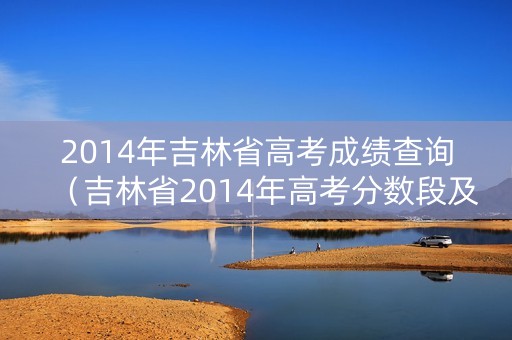2014年吉林省高考成绩查询（吉林省2014年高考分数段及人数）