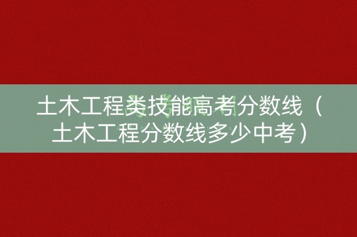 土木工程类技能高考分数线（土木工程分数线多少中考）