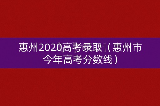 惠州2020高考录取（惠州市今年高考分数线）