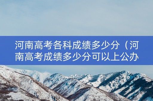 河南高考各科成绩多少分（河南高考成绩多少分可以上公办大专）