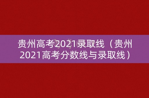贵州高考2021录取线(贵州2021高考分数线与录取线) 贵州高考2021录取线(贵州2021高考分数线与录取线)