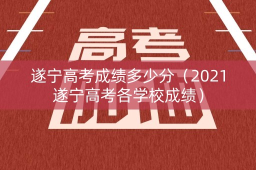 遂宁高考成绩多少分（2021遂宁高考各学校成绩）