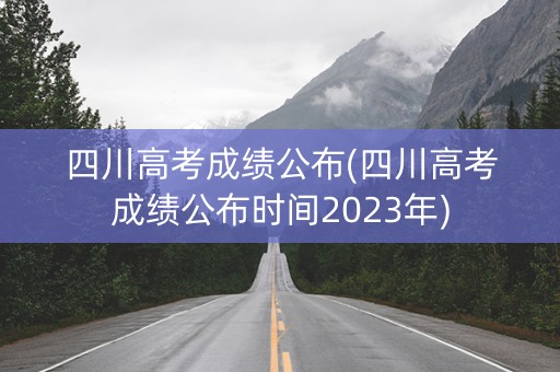 四川高考成绩公布(四川高考成绩公布时间2023年)