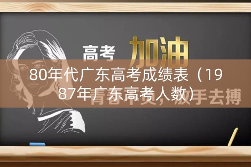 80年代广东高考成绩表（1987年广东高考人数）