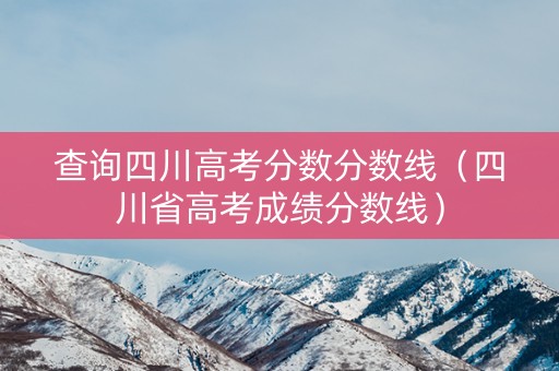 查询四川高考分数分数线（四川省高考成绩分数线）