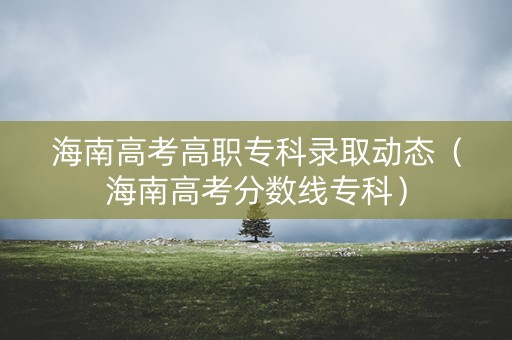 海南高考高职专科录取动态（海南高考分数线专科）