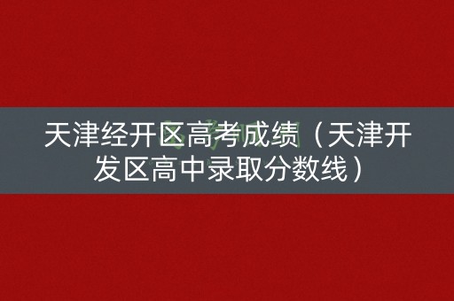 天津经开区高考成绩（天津开发区高中录取分数线）