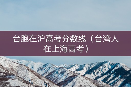 台胞在沪高考分数线(台湾人在上海高考) 台胞在沪高考分数线(台湾人在上海高考)