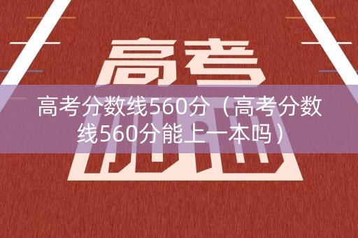 高考分数线560分（高考分数线560分能上一本吗）