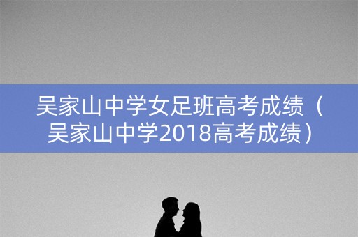 吴家山中学女足班高考成绩（吴家山中学2018高考成绩）