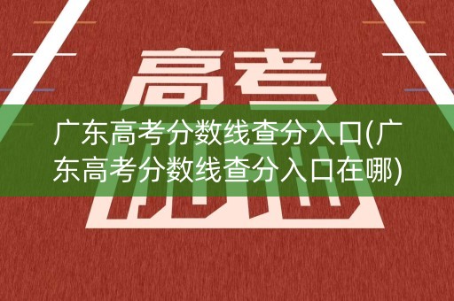 广东高考分数线查分入口(广东高考分数线查分入口在哪) 广东高考分数线查分入口(广东高考分数线查分入口在哪)