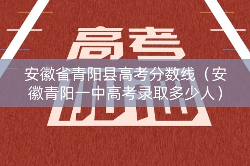 安徽省青阳县高考分数线（安徽青阳一中高考录取多少人）