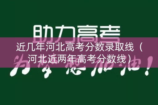 近几年河北高考分数录取线（河北近两年高考分数线）