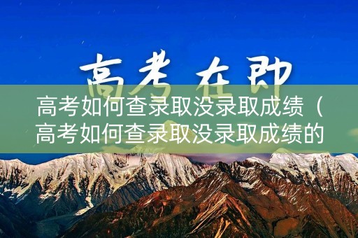 高考如何查录取没录取成绩(高考如何查录取没录取成绩的学生) 高考如何查录取没录取成绩(高考如何查录取没录取成绩的学生)