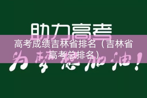 高考成绩吉林省排名(吉林省高考总排名) 高考成绩吉林省排名(吉林省高考总排名)
